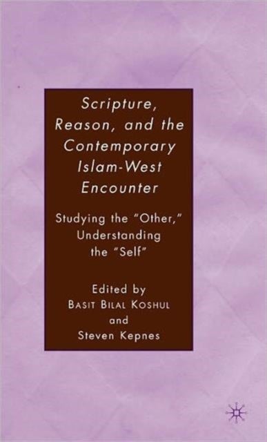 Scripture, Reason, and the Contemporary Islam-West Encounter - Studying the “Other,” Understanding the “Self”