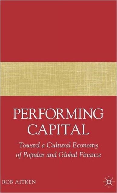 Performing Capital - Toward a Cultural Economy of Popular and Global Finance