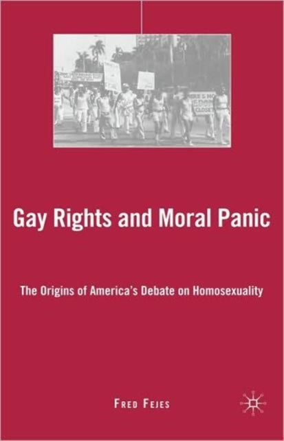 Gay Rights and Moral Panic - The Origins of America's Debate on Homosexuality