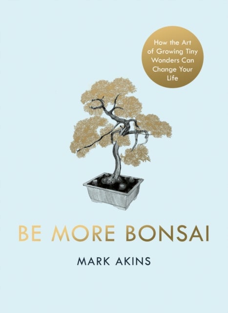 Be More Bonsai - Change your life with the mindful practice of growing bonsai trees