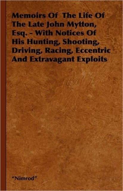 Memoirs Of The Life Of The Late John Mytton, Esq. - With Notices Of His Hunting, Shooting, Driving, Racing, Eccentric And Extravagant Exploits