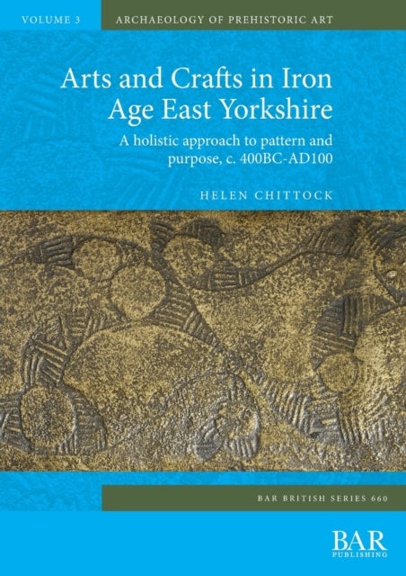 Arts and Crafts in Iron Age East Yorkshire - A holistic approach to pattern and purpose, c. 400BC-AD100
