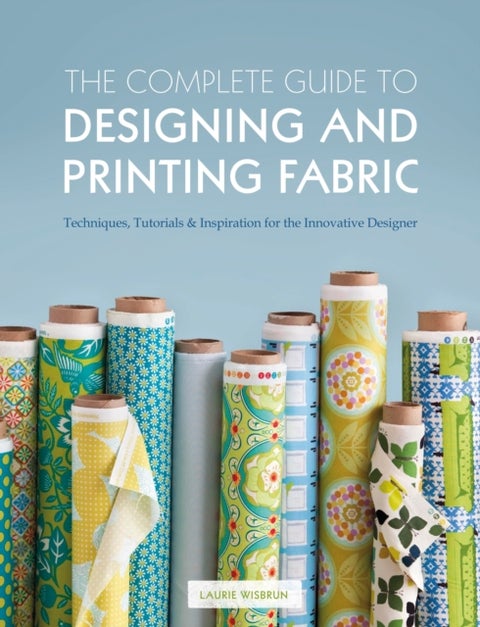 The Complete Guide to Designing and Printing Fabric - Techniques, Tutorials & Inspiration for the Innovative Designer