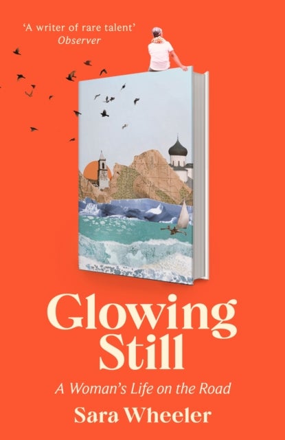 Glowing Still - A Woman's Life on the Road - 'Funny, furious writing from the queen of intrepid travel' Daily Telegraph