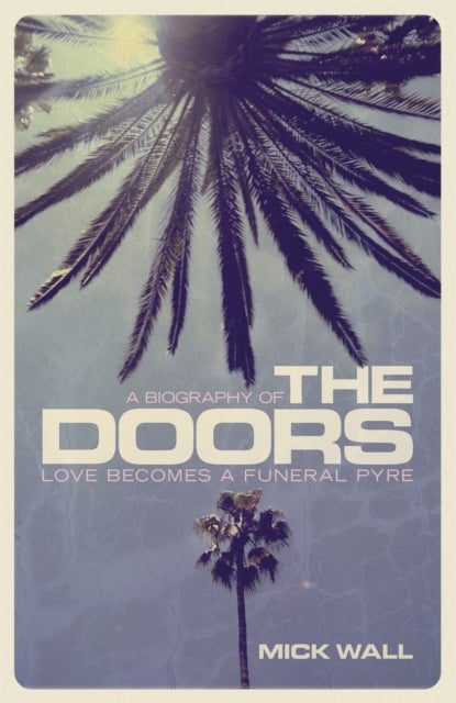 Love Becomes a Funeral Pyre - A Biography of The Doors