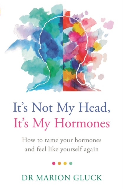 It's Not My Head, It's My Hormones - How to tame your hormones and feel like yourself again