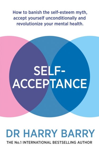 Self¿Acceptance - How to banish the self-esteem myth, accept yourself unconditionally and revolutionise your mental health