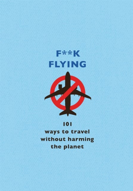 F**k Flying - 101 eco-friendly ways to travel