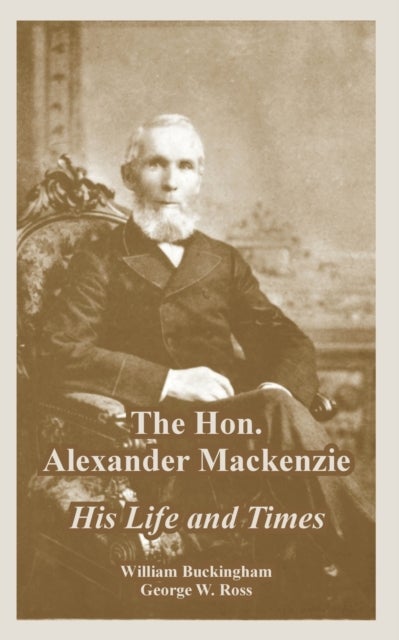 The Hon. Alexander Mackenzie - His Life and Times