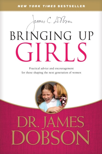 Bringing Up Girls - Practical Advice and Encouragement for Those Shaping the Next Generation of Women