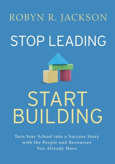Stop Leading, Start Building! - Turn Your School into a Success Story with the People and Resources You Already Have