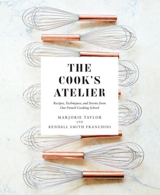 The Cook's Atelier - Recipes, Techniques, and Stories from Our French Cooking School