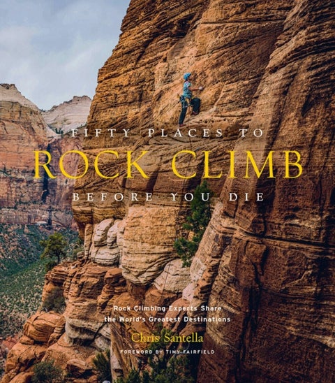 Fifty Places to Rock Climb Before You Die - Rock Climbing Experts Share the World's Greatest Destinations