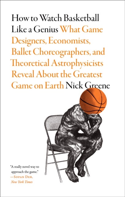 How to Watch Basketball Like a Genius: What Game Designers, Economists, Ballet Choreographers, and T