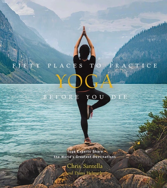 Fifty Places to Practice Yoga Before You Die - Yoga Experts Share the World’s Greatest Destinations