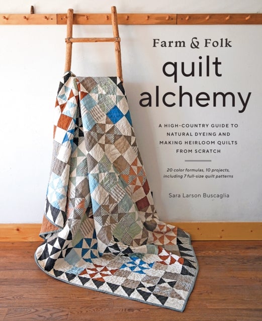 Farm & Folk Quilt Alchemy - A High-Country Guide to Natural Dyeing and Making Heirloom Quilts from Scratch