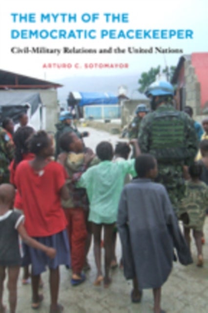 The Myth of the Democratic Peacekeeper - Civil-Military Relations and the United Nations