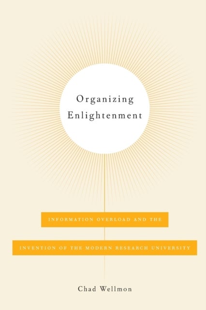 Organizing Enlightenment - Information Overload and the Invention of the Modern Research University