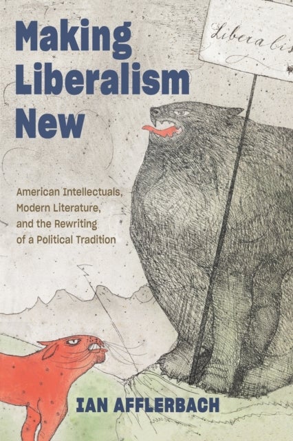 Making Liberalism New - American Intellectuals, Modern Literature, and the Rewriting of a Political Tradition