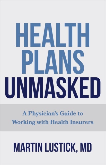 Health Plans Unmasked - A Physician's Guide to Working with Health Insurers