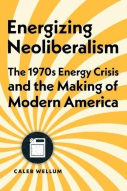 Energizing Neoliberalism - The 1970s Energy Crisis and the Making of Modern America