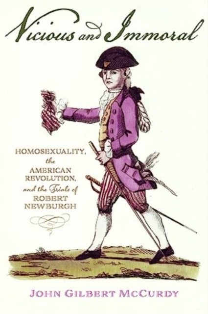 Vicious and Immoral - Homosexuality, the American Revolution, and the Trials of Robert Newburgh