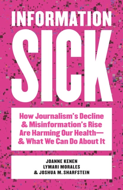 Information Sick - How Journalism's Decline and Misinformation's Rise Are Harming Our Health—and What We Can Do About It