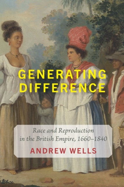 Generating Difference - Race and Reproduction in the British Empire, 1660–1840