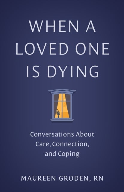 When a Loved One Is Dying - Conversations About Care, Connection, and Coping