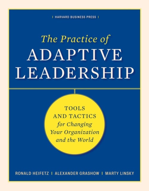 The Practice of Adaptive Leadership - Tools and Tactics for Changing Your Organization and the World