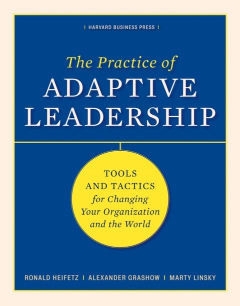 The Practice of Adaptive Leadership - Tools and Tactics for Changing Your Organization and the World