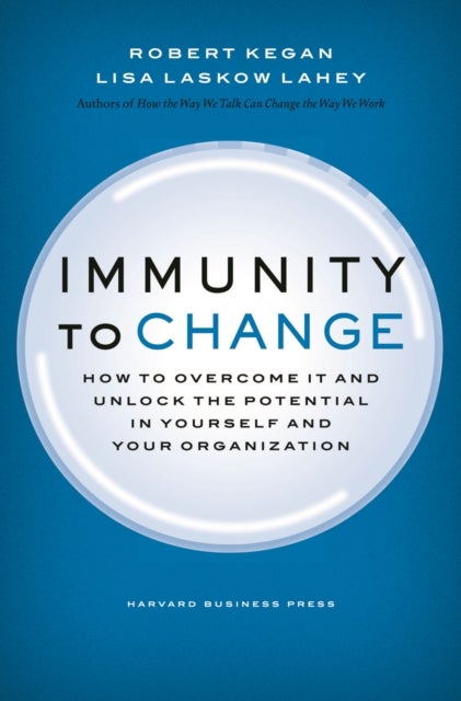 Immunity to Change - How to Overcome It and Unlock the Potential in Yourself and Your Organization
