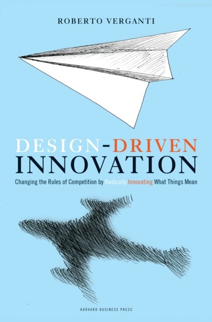 Design Driven Innovation - Changing the Rules of Competition by Radically Innovating What Things Mean