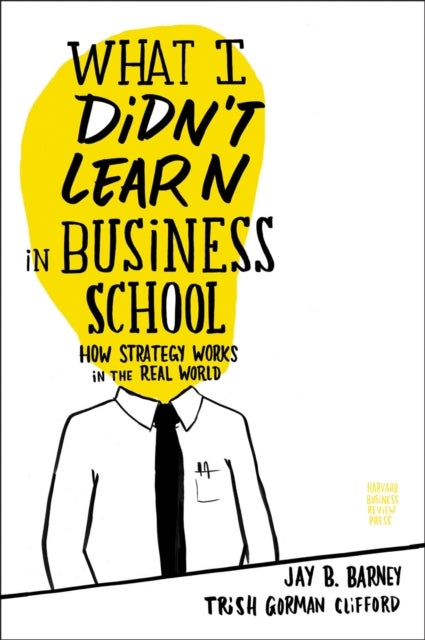 What I Didn't Learn in Business School - How Strategy Works in the Real World