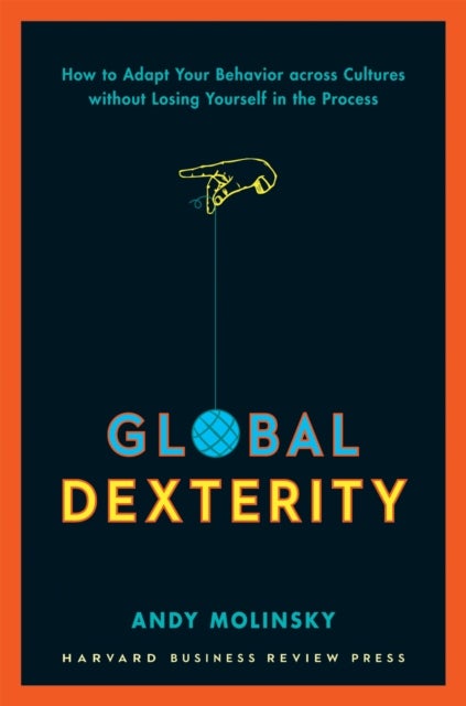 Global Dexterity - How to Adapt Your Behavior Across Cultures without Losing Yourself in the Process