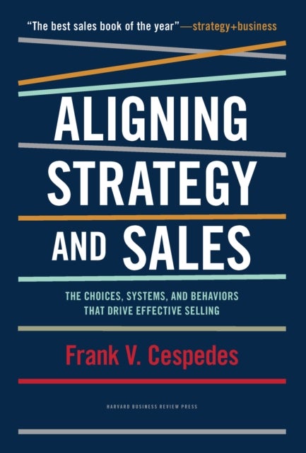 Aligning Strategy and Sales - The Choices, Systems, and Behaviors that Drive Effective Selling