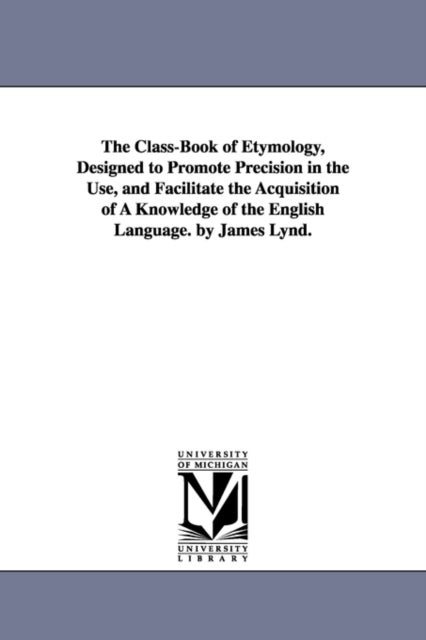 The Class-Book of Etymology, Designed to Promote Precision in the Use, and Facilitate the Acquisitio