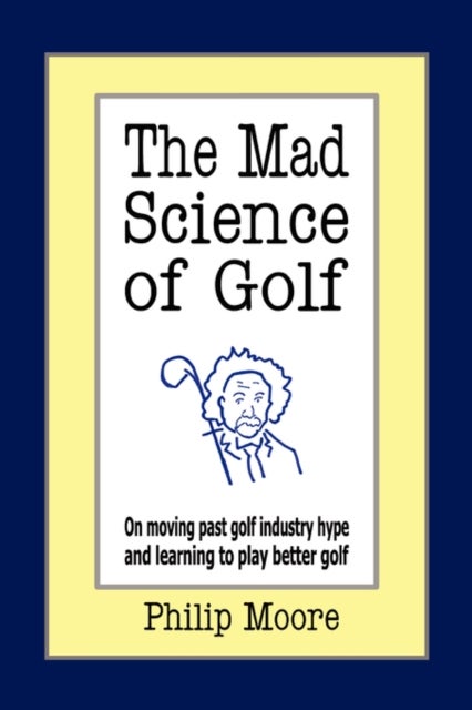 The Mad Science of Golf - On Moving Past Golf Industry Hype and Learning to Play Better Golf