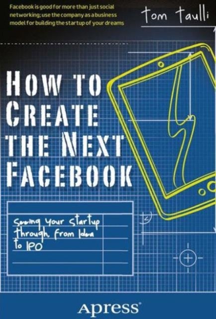 How to Create the Next Facebook - Seeing Your Startup Through, from Idea to IPO