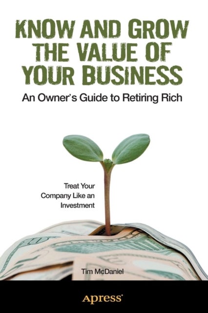 Know and Grow the Value of Your Business - An Owner's Guide to Retiring Rich