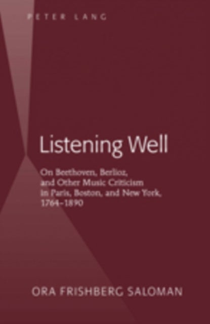 Listening Well - On Beethoven, Berlioz, and Other Music Criticism in Paris, Boston, and New York, 1764-1890