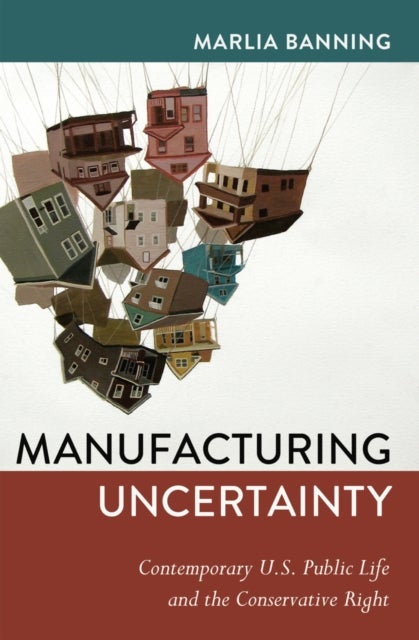 Manufacturing Uncertainty - Contemporary U.S. Public Life and the Conservative Right