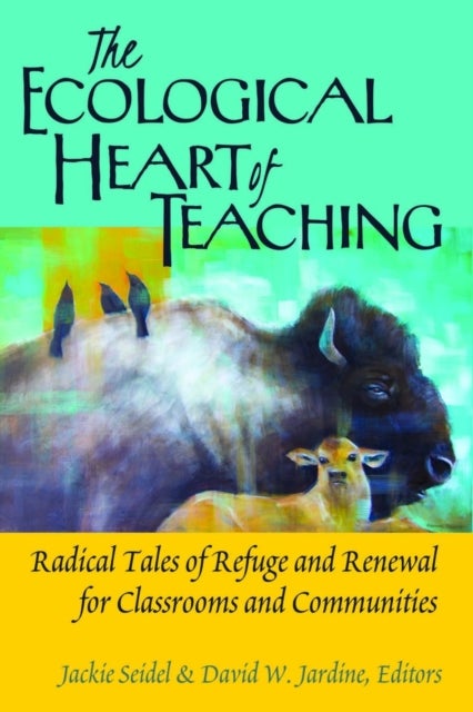 The Ecological Heart of Teaching - Radical Tales of Refuge and Renewal for Classrooms and Communities