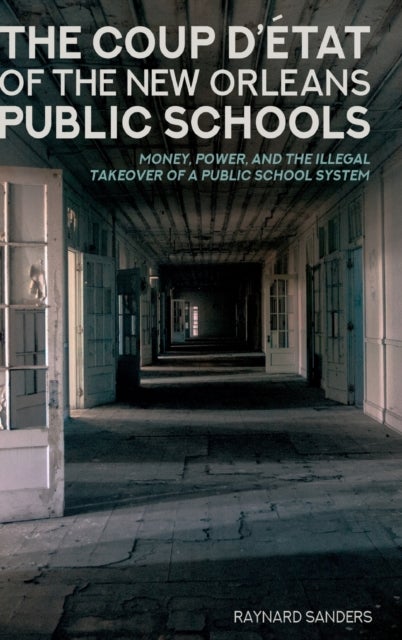 The Coup D¿etat of the New Orleans Public Schools - Money, Power, and the Illegal Takeover of a Public School System