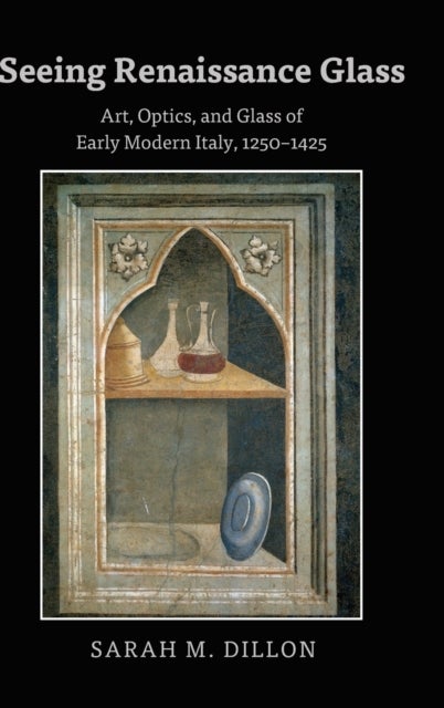 Seeing Renaissance Glass - Art, Optics, and Glass of Early Modern Italy, 1250–1425