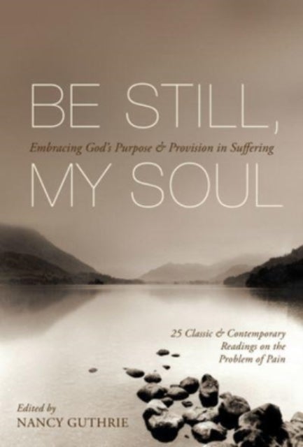 Be Still, My Soul - Embracing God's Purpose and Provision in Suffering (25 Classic and Contemporary Readings on the Problem of Pain)