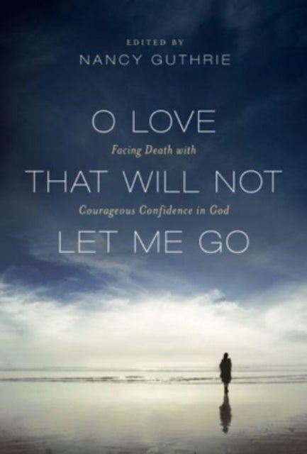 O Love That Will Not Let Me Go - Facing Death with Courageous Confidence in God