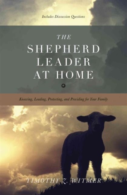 The Shepherd Leader at Home - Knowing, Leading, Protecting, and Providing for Your Family