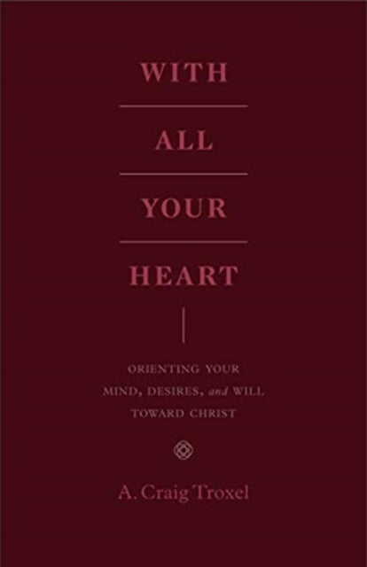 With All Your Heart - Orienting Your Mind, Desires, and Will toward Christ