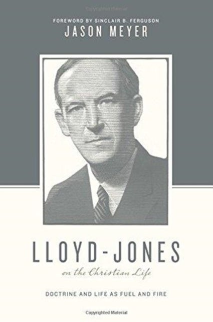 Lloyd-Jones on the Christian Life - Doctrine and Life as Fuel and Fire (Foreword by Sinclair B. Ferguson)